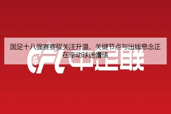 国足十八强赛赛程关注升温，关键节点与出线悬念正在牵动球迷情绪 | KAIYUN